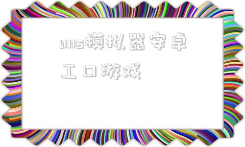 ons模拟器安卓工口游戏安卓ons模拟器怎么用教程