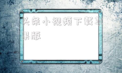 头条小视频下载苹果版今日头条小视频批量下载