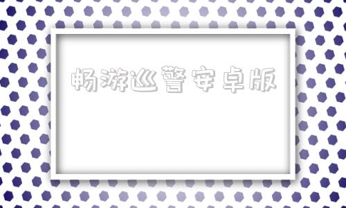 畅游巡警安卓版畅游app安卓下载安装仁魔游戏厅